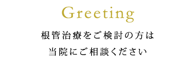 Greeting 根管治療をご検討の方は当院にご相談ください