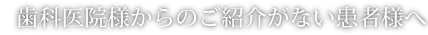 歯科医院様からのご紹介がない患者様へ